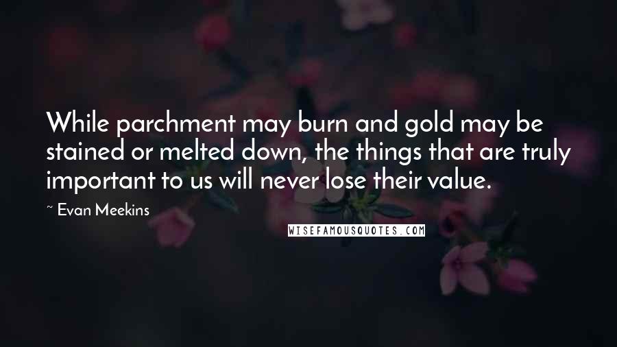 Evan Meekins quotes: While parchment may burn and gold may be stained or melted down, the things that are truly important to us will never lose their value.