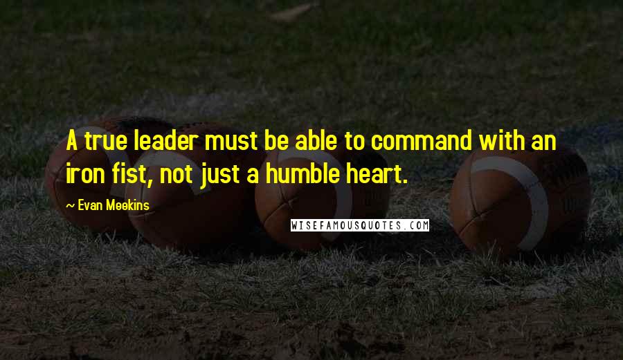 Evan Meekins quotes: A true leader must be able to command with an iron fist, not just a humble heart.