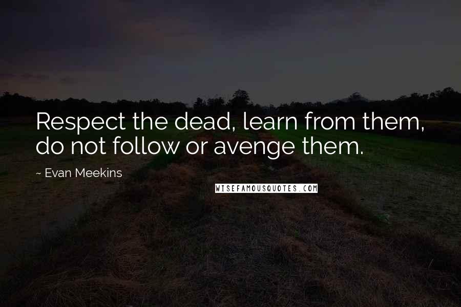 Evan Meekins quotes: Respect the dead, learn from them, do not follow or avenge them.