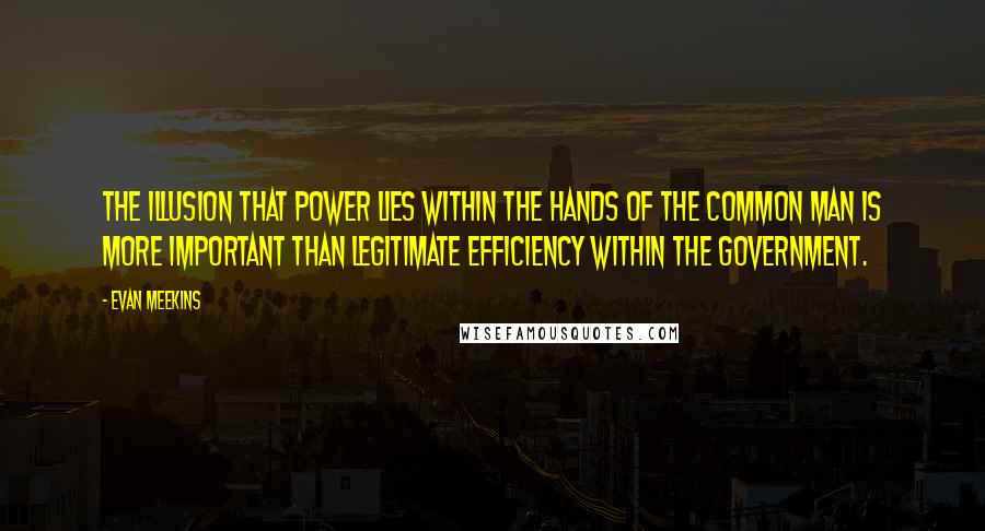 Evan Meekins quotes: The illusion that power lies within the hands of the common man is more important than legitimate efficiency within the government.
