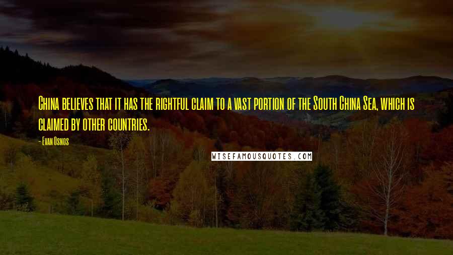 Evan Osnos quotes: China believes that it has the rightful claim to a vast portion of the South China Sea, which is claimed by other countries.