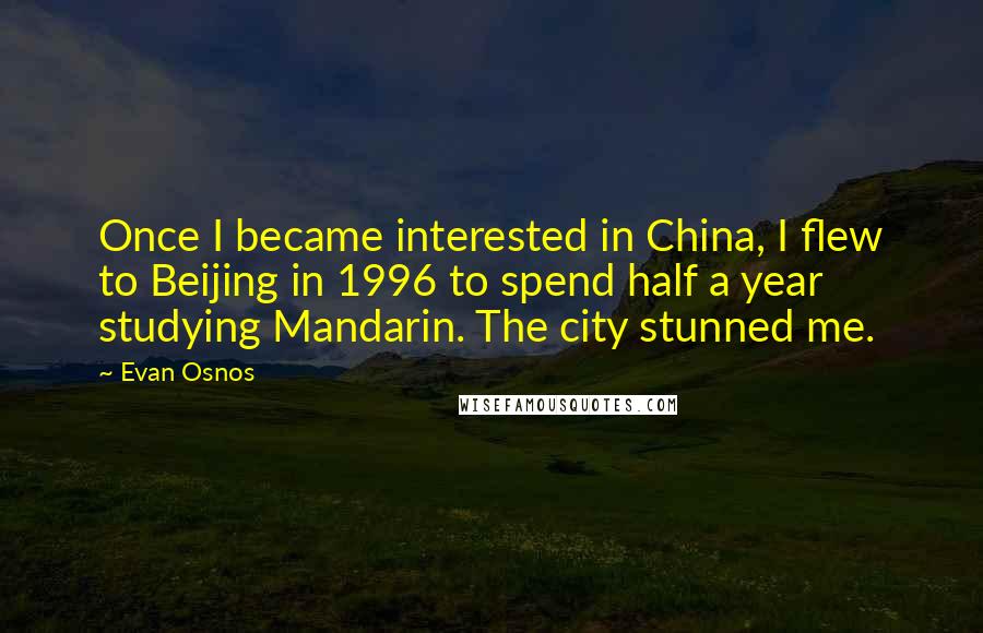 Evan Osnos quotes: Once I became interested in China, I flew to Beijing in 1996 to spend half a year studying Mandarin. The city stunned me. Evan Osnos quotes: Once I became interested in China, I flew to Beijing in 1996 to spend half a year studying Mandarin. The city stunned me.