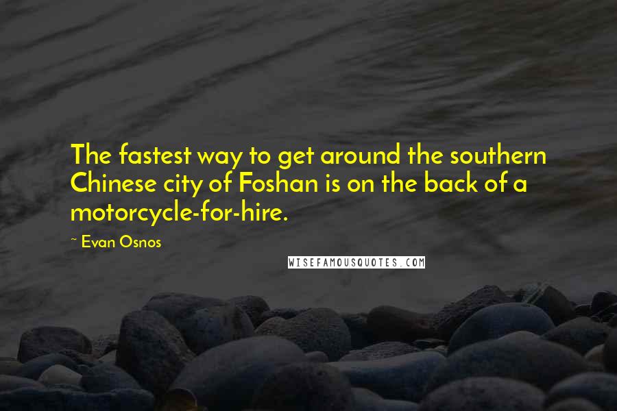 Evan Osnos quotes: The fastest way to get around the southern Chinese city of Foshan is on the back of a motorcycle-for-hire. Evan Osnos quotes: The fastest way to get around the southern Chinese city of Foshan is on the back of a motorcycle-for-hire.