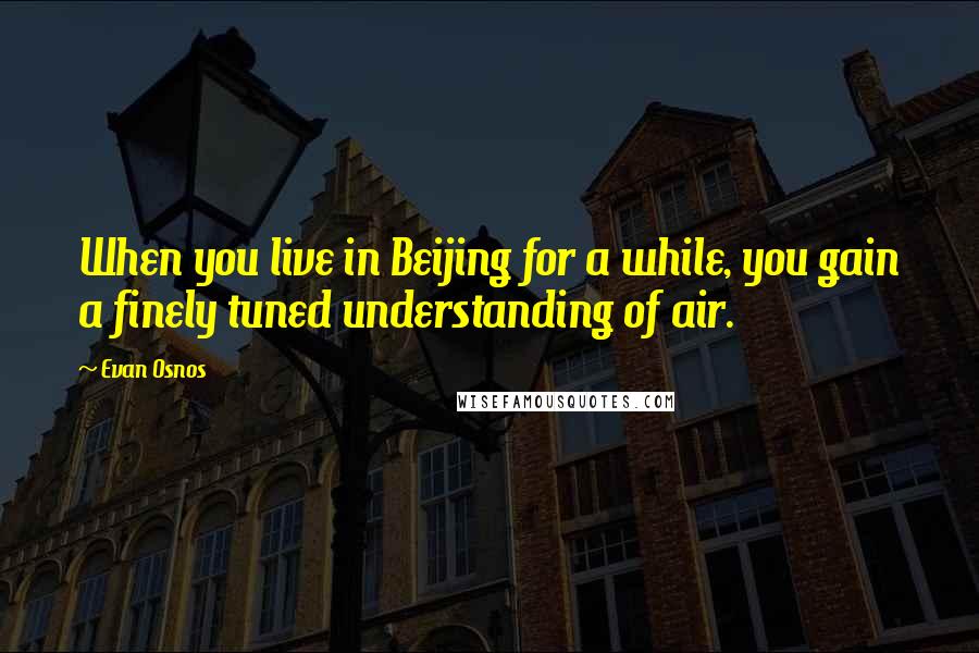 Evan Osnos quotes: When you live in Beijing for a while, you gain a finely tuned understanding of air.