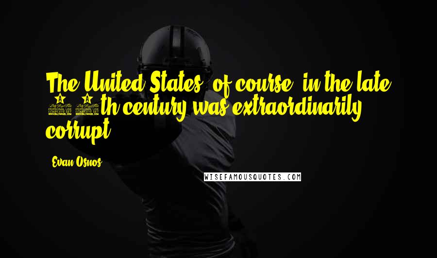 Evan Osnos quotes: The United States, of course, in the late 19th century was extraordinarily corrupt.