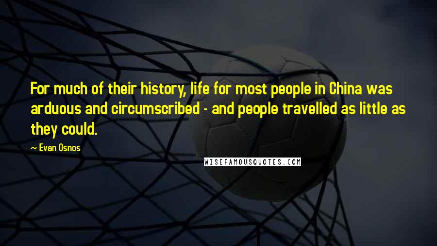 Evan Osnos quotes: For much of their history, life for most people in China was arduous and circumscribed - and people travelled as little as they could. Evan Osnos quotes: For much of their history, life for most people in China was arduous and circumscribed - and people travelled as little as they could.