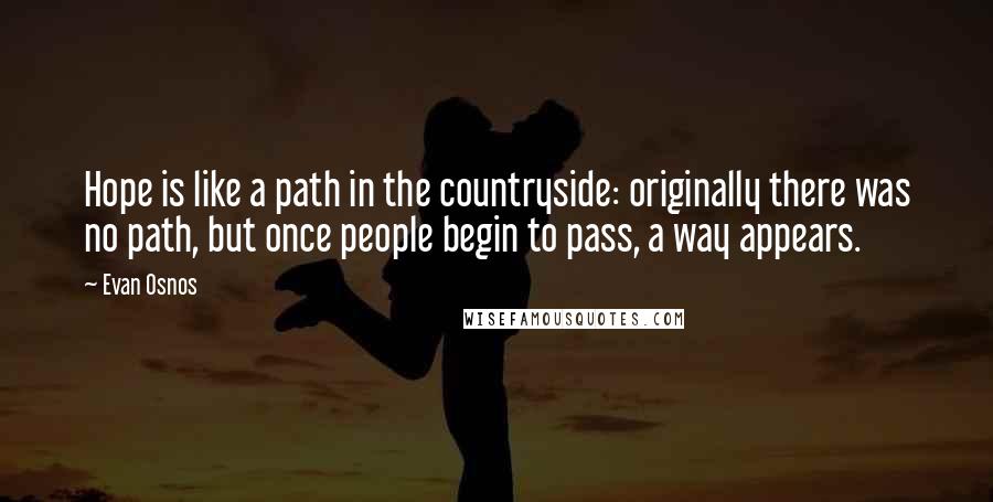 Evan Osnos quotes: Hope is like a path in the countryside: originally there was no path, but once people begin to pass, a way appears. Evan Osnos quotes: Hope is like a path in the countryside: originally there was no path, but once people begin to pass, a way appears.