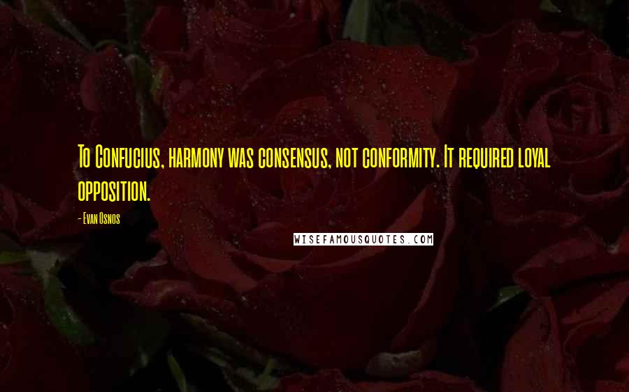 Evan Osnos quotes: To Confucius, harmony was consensus, not conformity. It required loyal opposition.