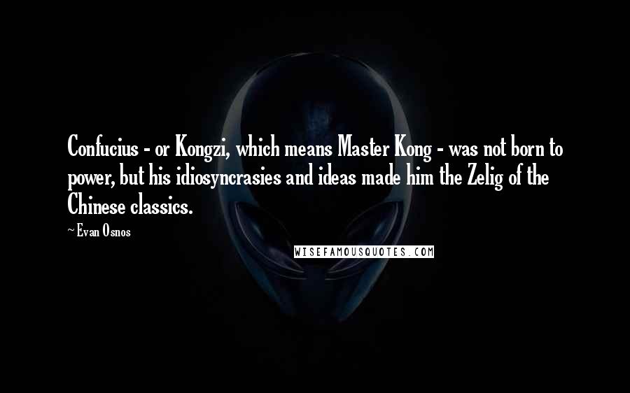 Evan Osnos quotes: Confucius - or Kongzi, which means Master Kong - was not born to power, but his idiosyncrasies and ideas made him the Zelig of the Chinese classics.