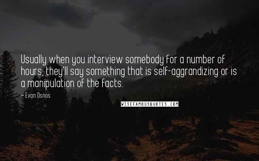 Evan Osnos quotes: Usually when you interview somebody for a number of hours, they'll say something that is self-aggrandizing or is a manipulation of the facts.