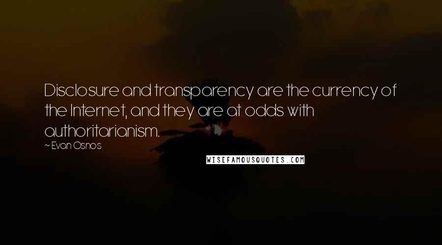 Evan Osnos quotes: Disclosure and transparency are the currency of the Internet, and they are at odds with authoritarianism. Evan Osnos quotes: Disclosure and transparency are the currency of the Internet, and they are at odds with authoritarianism.