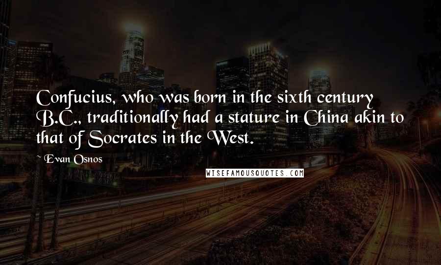 Evan Osnos quotes: Confucius, who was born in the sixth century B.C., traditionally had a stature in China akin to that of Socrates in the West. Evan Osnos quotes: Confucius, who was born in the sixth century B.C., traditionally had a stature in China akin to that of Socrates in the West.