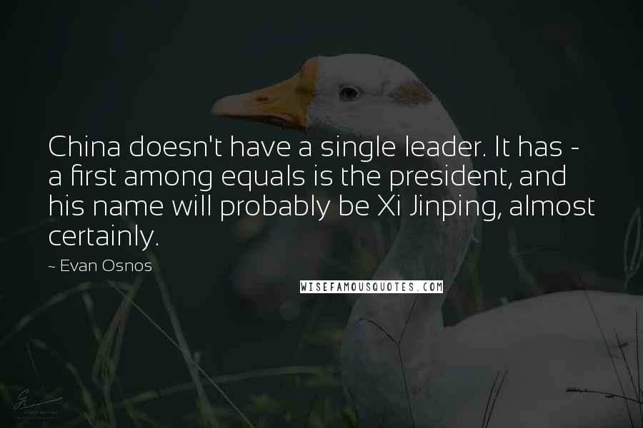 Evan Osnos quotes: China doesn't have a single leader. It has - a first among equals is the president, and his name will probably be Xi Jinping, almost certainly.