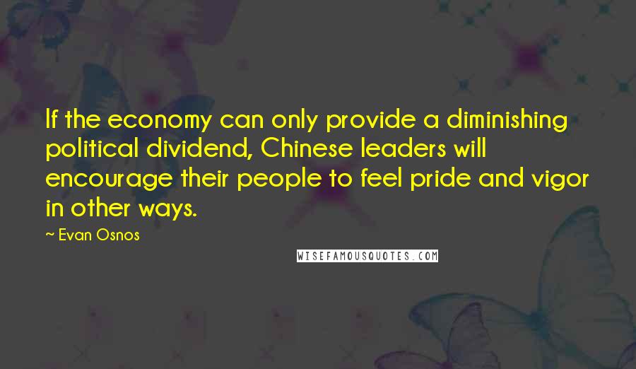 Evan Osnos quotes: If the economy can only provide a diminishing political dividend, Chinese leaders will encourage their people to feel pride and vigor in other ways. Evan Osnos quotes: If the economy can only provide a diminishing political dividend, Chinese leaders will encourage their people to feel pride and vigor in other ways.