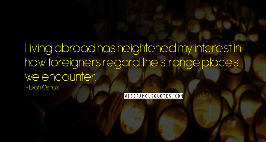 Evan Osnos quotes: Living abroad has heightened my interest in how foreigners regard the strange places we encounter.