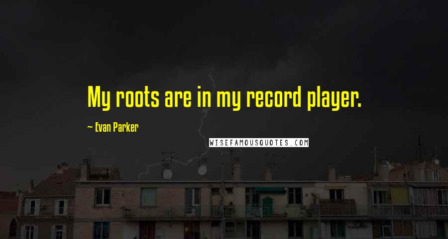 Evan Parker quotes: My roots are in my record player.