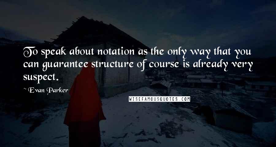 Evan Parker quotes: To speak about notation as the only way that you can guarantee structure of course is already very suspect.