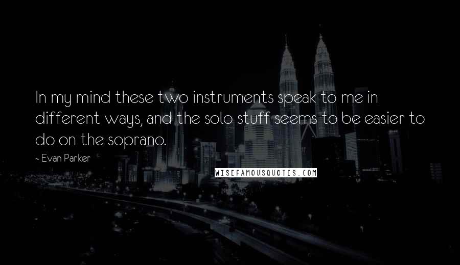 Evan Parker quotes: In my mind these two instruments speak to me in different ways, and the solo stuff seems to be easier to do on the soprano.