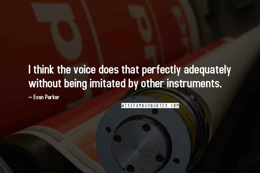 Evan Parker quotes: I think the voice does that perfectly adequately without being imitated by other instruments.