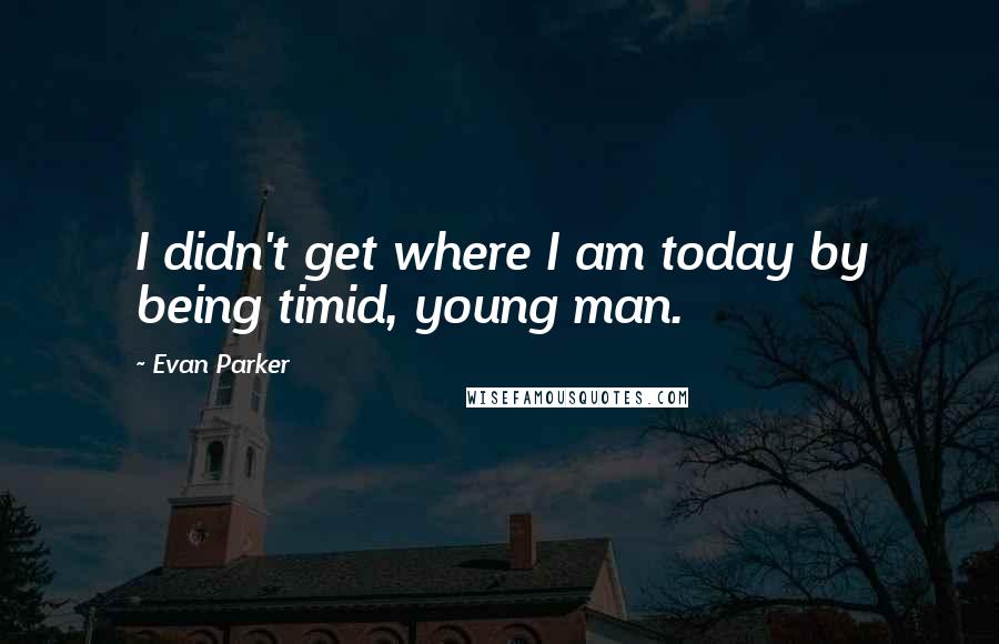 Evan Parker quotes: I didn't get where I am today by being timid, young man.