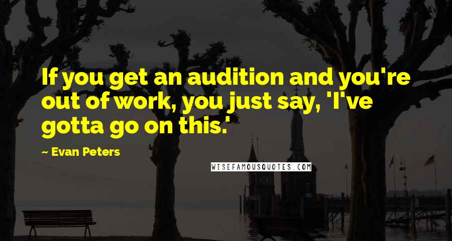 Evan Peters quotes: If you get an audition and you're out of work, you just say, 'I've gotta go on this.'