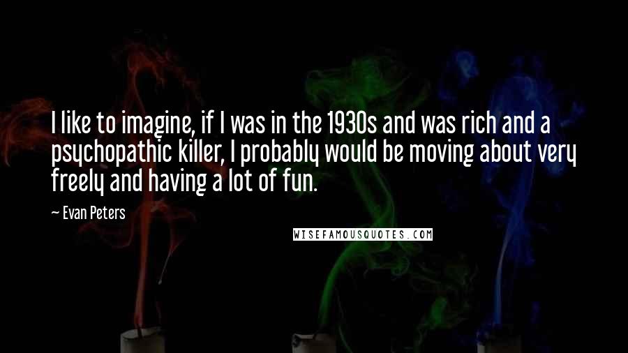 Evan Peters quotes: I like to imagine, if I was in the 1930s and was rich and a psychopathic killer, I probably would be moving about very freely and having a lot of