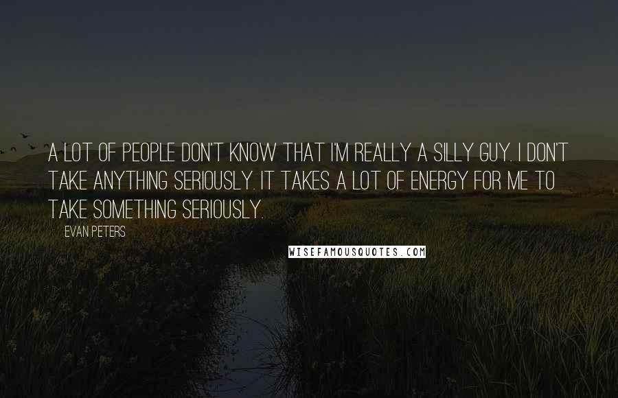 Evan Peters quotes: A lot of people don't know that I'm really a silly guy. I don't take anything seriously. It takes a lot of energy for me to take something seriously.