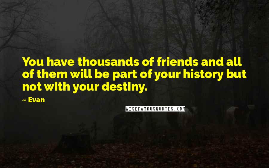 Evan quotes: You have thousands of friends and all of them will be part of your history but not with your destiny.