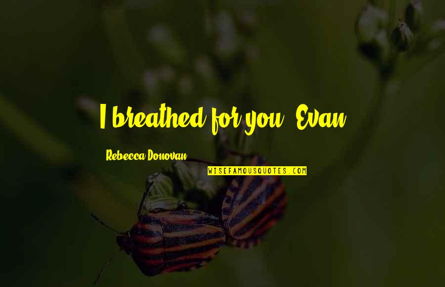Evan Quotes By Rebecca Donovan: I breathed for you -Evan