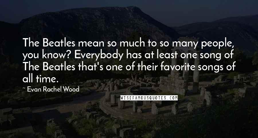 Evan Rachel Wood quotes: The Beatles mean so much to so many people, you know? Everybody has at least one song of The Beatles that's one of their favorite songs of all time.