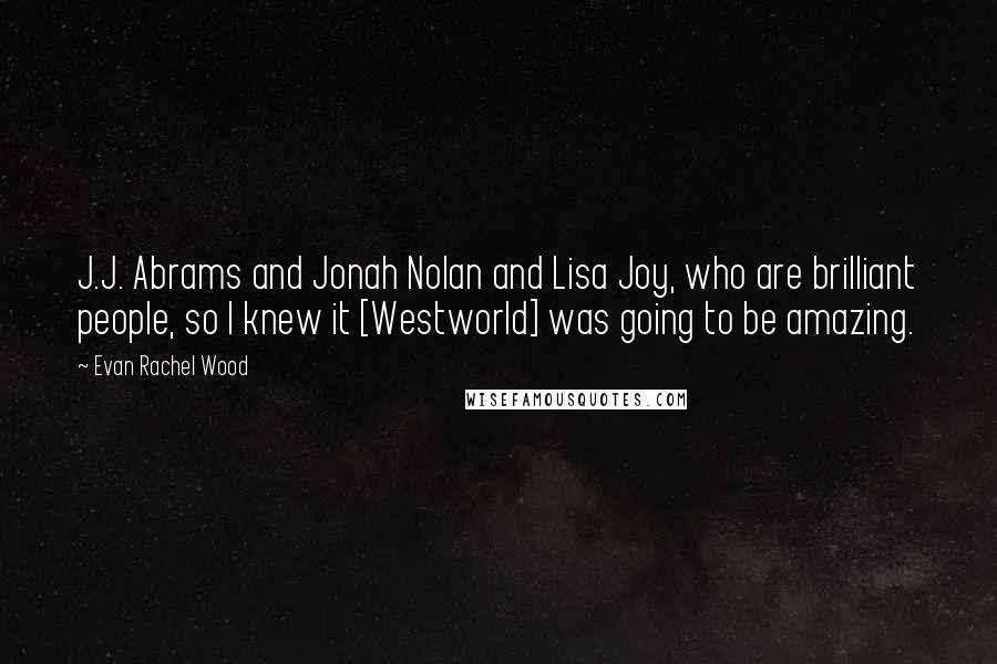 Evan Rachel Wood quotes: J.J. Abrams and Jonah Nolan and Lisa Joy, who are brilliant people, so I knew it [Westworld] was going to be amazing.