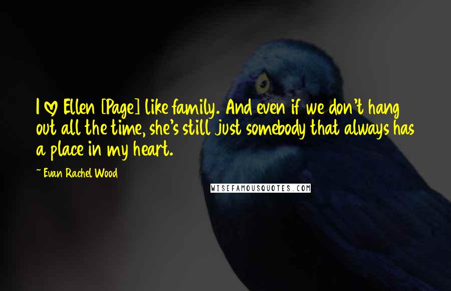 Evan Rachel Wood quotes: I love Ellen [Page] like family. And even if we don't hang out all the time, she's still just somebody that always has a place in my heart.