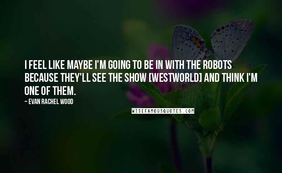 Evan Rachel Wood quotes: I feel like maybe I'm going to be in with the robots because they'll see the show [Westworld] and think I'm one of them.