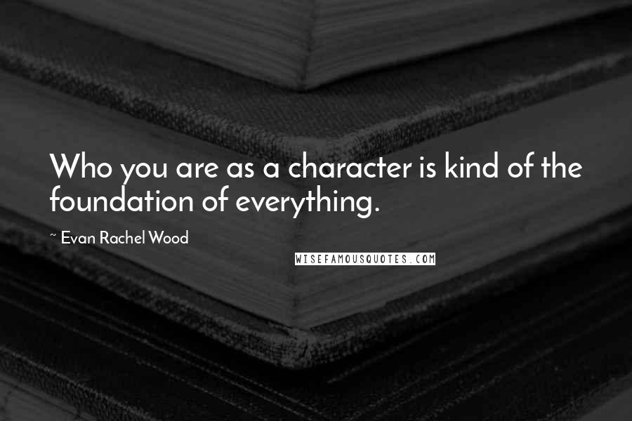 Evan Rachel Wood quotes: Who you are as a character is kind of the foundation of everything.