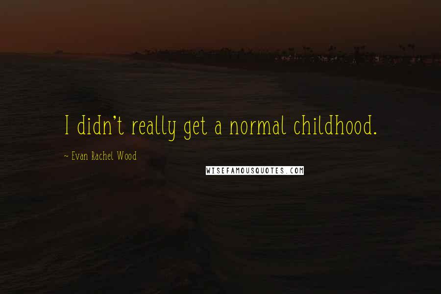 Evan Rachel Wood quotes: I didn't really get a normal childhood. Evan Rachel Wood quotes: I didn't really get a normal childhood.