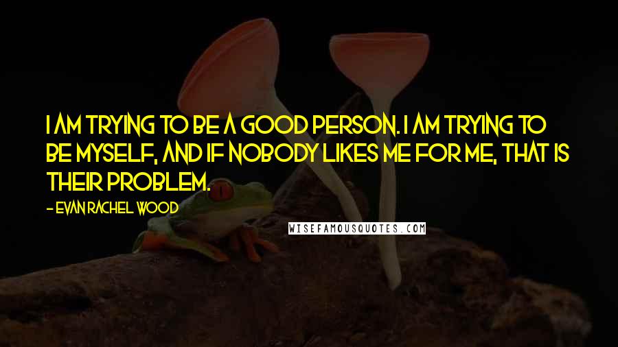 Evan Rachel Wood quotes: I am trying to be a good person. I am trying to be myself, and if nobody likes me for me, that is their problem.