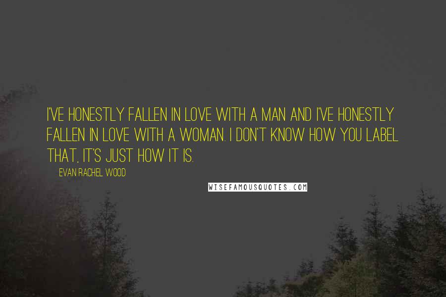 Evan Rachel Wood quotes: I've honestly fallen in love with a man and I've honestly fallen in love with a woman. I don't know how you label that, it's just how it is.