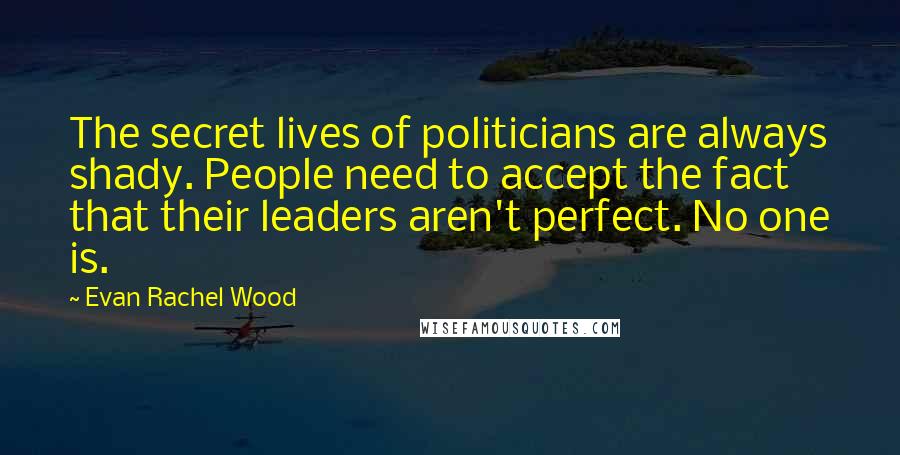 Evan Rachel Wood quotes: The secret lives of politicians are always shady. People need to accept the fact that their leaders aren't perfect. No one is.