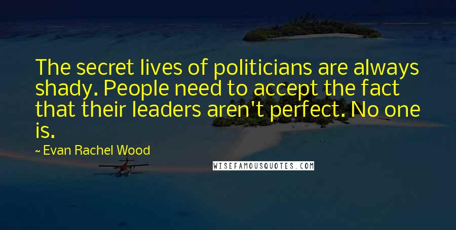 Evan Rachel Wood quotes: The secret lives of politicians are always shady. People need to accept the fact that their leaders aren't perfect. No one is. Evan Rachel Wood quotes: The secret lives of politicians are always shady. People need to accept the fact that their leaders aren't perfect. No one is.