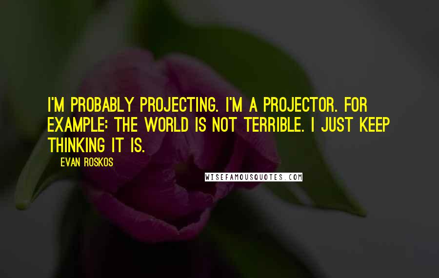 Evan Roskos quotes: I'm probably projecting. I'm a projector. For example: The world is not terrible. I just keep thinking it is. Evan Roskos quotes: I'm probably projecting. I'm a projector. For example: The world is not terrible. I just keep thinking it is.