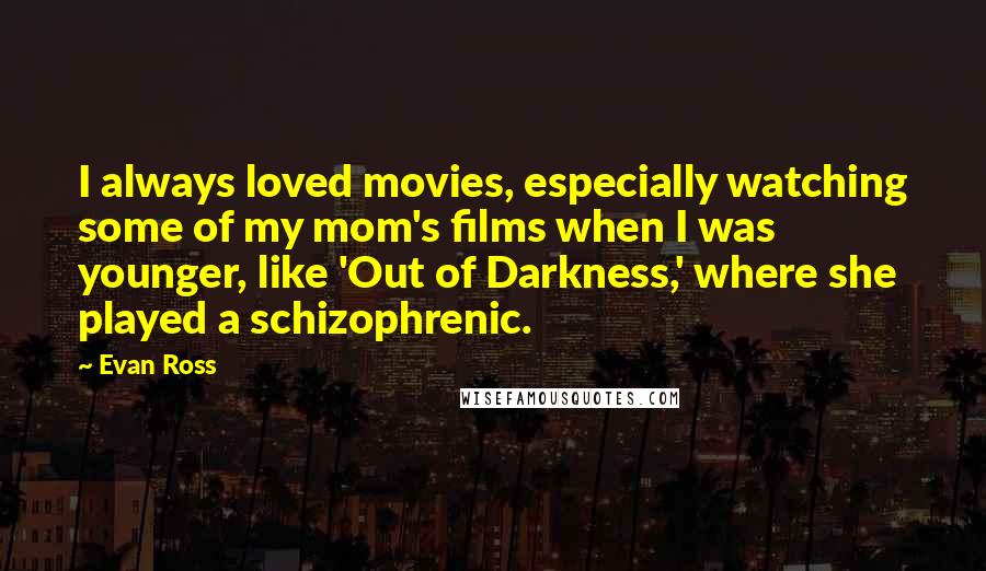 Evan Ross quotes: I always loved movies, especially watching some of my mom's films when I was younger, like 'Out of Darkness,' where she played a schizophrenic. Evan Ross quotes: I always loved movies, especially watching some of my mom's films when I was younger, like 'Out of Darkness,' where she played a schizophrenic.