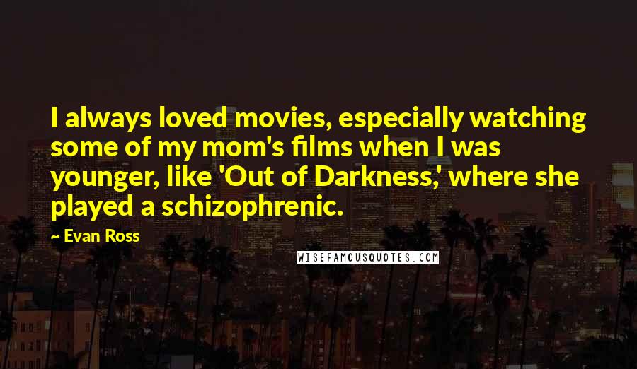 Evan Ross quotes: I always loved movies, especially watching some of my mom's films when I was younger, like 'Out of Darkness,' where she played a schizophrenic.