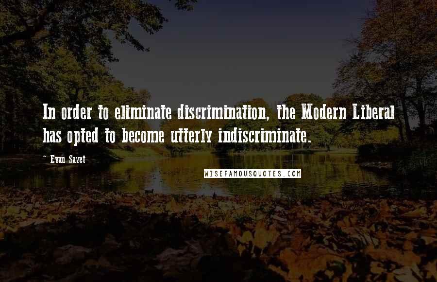 Evan Sayet quotes: In order to eliminate discrimination, the Modern Liberal has opted to become utterly indiscriminate.