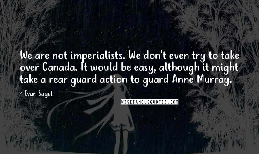 Evan Sayet quotes: We are not imperialists. We don't even try to take over Canada. It would be easy, although it might take a rear guard action to guard Anne Murray.