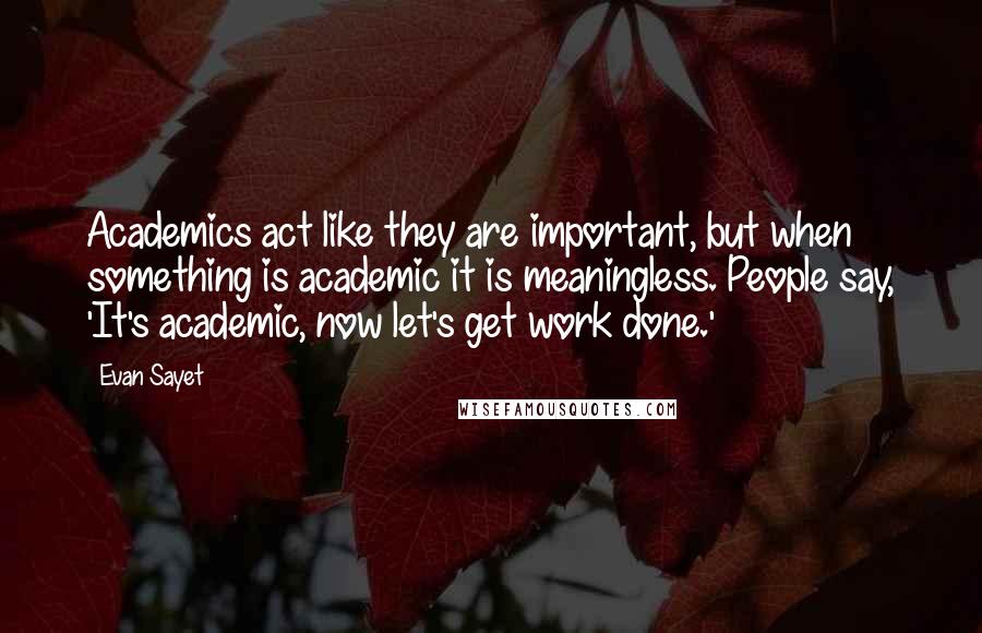 Evan Sayet quotes: Academics act like they are important, but when something is academic it is meaningless. People say, 'It's academic, now let's get work done.'