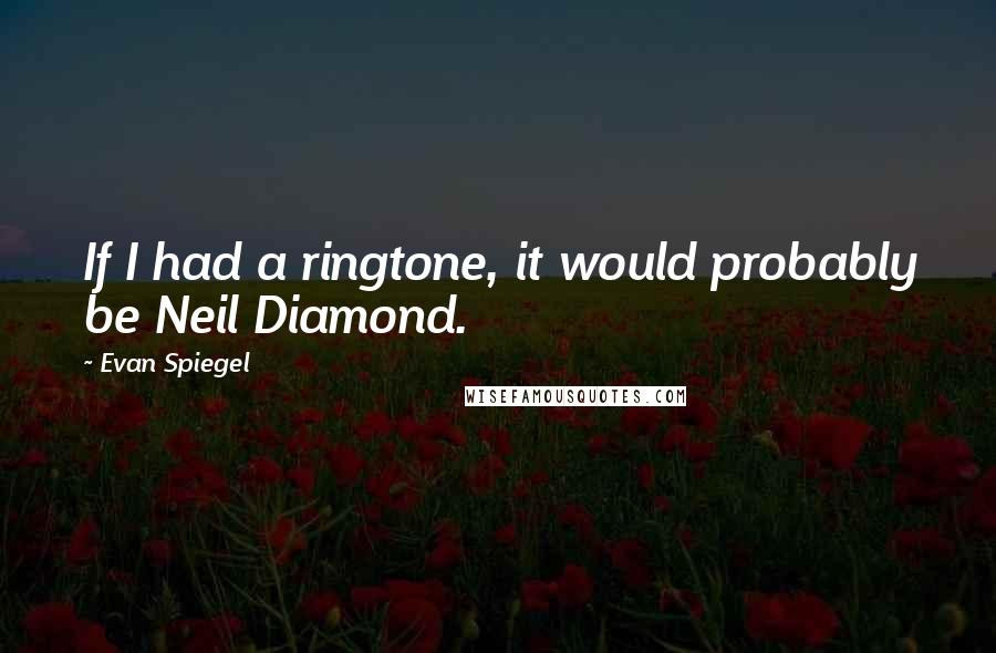 Evan Spiegel quotes: If I had a ringtone, it would probably be Neil Diamond.