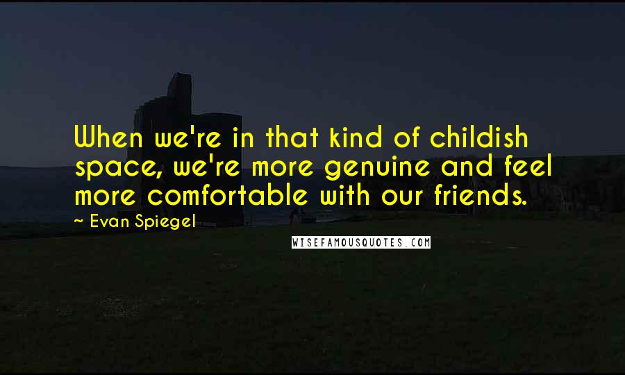 Evan Spiegel quotes: When we're in that kind of childish space, we're more genuine and feel more comfortable with our friends. Evan Spiegel quotes: When we're in that kind of childish space, we're more genuine and feel more comfortable with our friends.