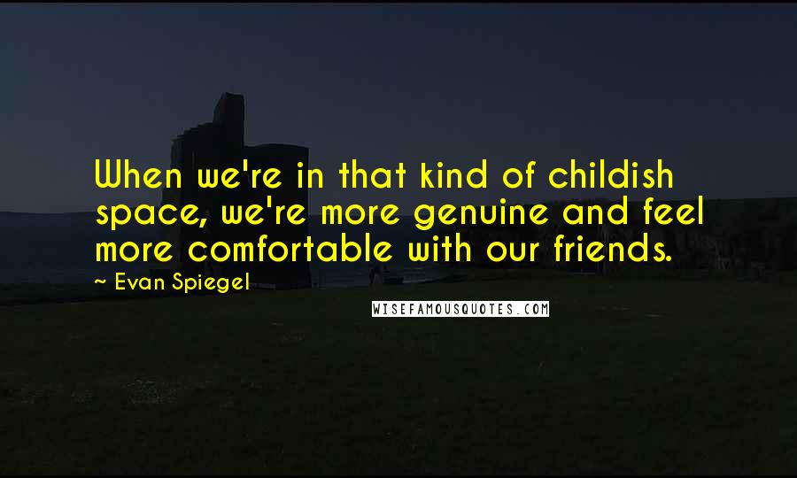 Evan Spiegel quotes: When we're in that kind of childish space, we're more genuine and feel more comfortable with our friends.