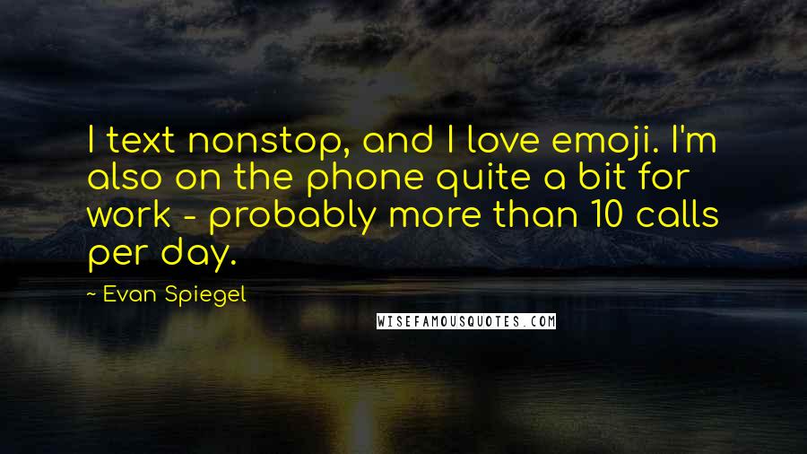 Evan Spiegel quotes: I text nonstop, and I love emoji. I'm also on the phone quite a bit for work - probably more than 10 calls per day. Evan Spiegel quotes: I text nonstop, and I love emoji. I'm also on the phone quite a bit for work - probably more than 10 calls per day.