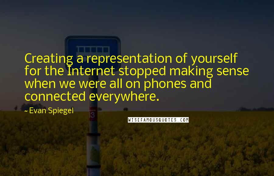 Evan Spiegel quotes: Creating a representation of yourself for the Internet stopped making sense when we were all on phones and connected everywhere.